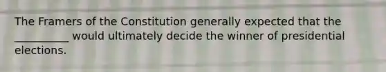 The Framers of the Constitution generally expected that the __________ would ultimately decide the winner of presidential elections.