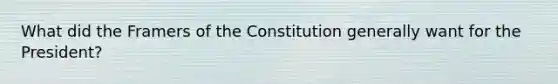 What did the Framers of the Constitution generally want for the President?