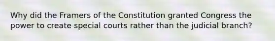 Why did the Framers of the Constitution granted Congress the power to create special courts rather than the judicial branch?