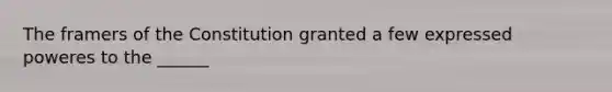 The framers of the Constitution granted a few expressed poweres to the ______