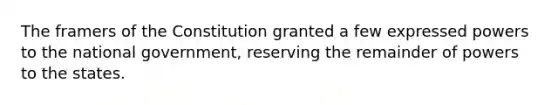 The framers of the Constitution granted a few expressed powers to the national government, reserving the remainder of powers to the states.