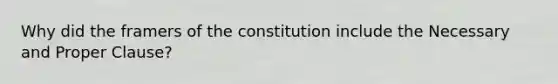 Why did the framers of the constitution include the Necessary and Proper Clause?