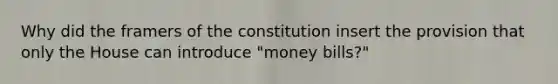 Why did the framers of the constitution insert the provision that only the House can introduce "money bills?"