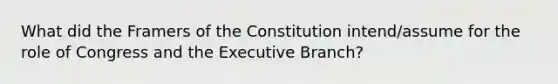 What did the Framers of the Constitution intend/assume for the role of Congress and the Executive Branch?