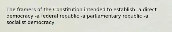 The framers of the Constitution intended to establish -a direct democracy -a federal republic -a parliamentary republic -a socialist democracy