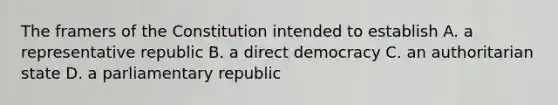 The framers of the Constitution intended to establish A. a representative republic B. a direct democracy C. an authoritarian state D. a parliamentary republic