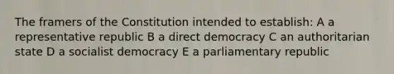 The framers of the Constitution intended to establish: A a representative republic B a direct democracy C an authoritarian state D a socialist democracy E a parliamentary republic