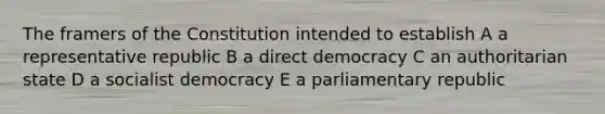 The framers of the Constitution intended to establish A a representative republic B a direct democracy C an authoritarian state D a socialist democracy E a parliamentary republic