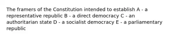 The framers of the Constitution intended to establish A - a representative republic B - a direct democracy C - an authoritarian state D - a socialist democracy E - a parliamentary republic