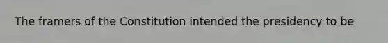 The framers of the Constitution intended the presidency to be