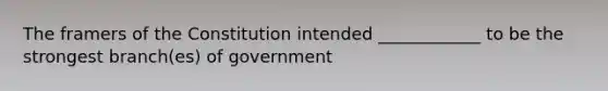 The framers of the Constitution intended ____________ to be the strongest branch(es) of government