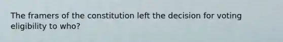 The framers of the constitution left the decision for voting eligibility to who?