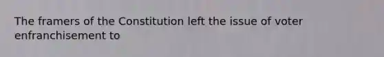 The framers of the Constitution left the issue of voter enfranchisement to