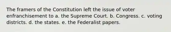 The framers of the Constitution left the issue of voter enfranchisement to a. the Supreme Court. b. Congress. c. voting districts. d. the states. e. the Federalist papers.