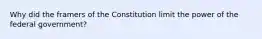 Why did the framers of the Constitution limit the power of the federal government?