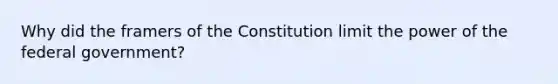 Why did the framers of the Constitution limit the power of the federal government?