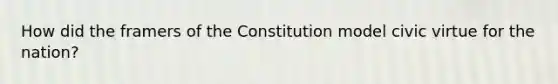 How did the framers of the Constitution model civic virtue for the nation?