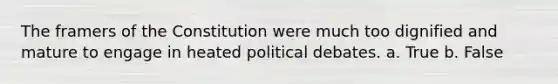 The framers of the Constitution were much too dignified and mature to engage in heated political debates. a. True b. False