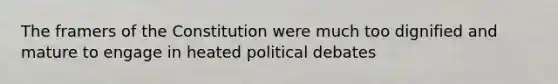 The framers of the Constitution were much too dignified and mature to engage in heated political debates