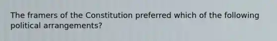 The framers of the Constitution preferred which of the following political arrangements?