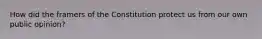 How did the framers of the Constitution protect us from our own public opinion?