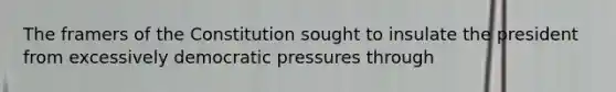 The framers of the Constitution sought to insulate the president from excessively democratic pressures through