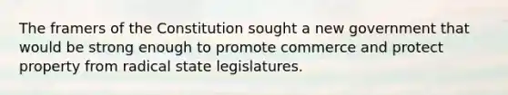 The framers of the Constitution sought a new government that would be strong enough to promote commerce and protect property from radical state legislatures.