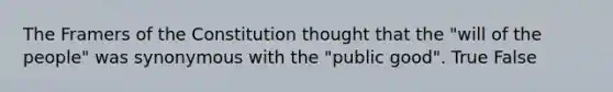 The Framers of the Constitution thought that the "will of the people" was synonymous with the "public good". True False