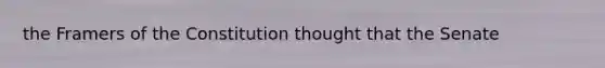 the Framers of the Constitution thought that the Senate