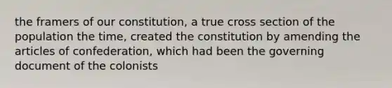 the framers of our constitution, a true cross section of the population the time, created the constitution by amending the articles of confederation, which had been the governing document of the colonists