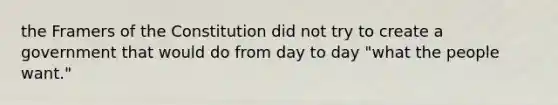 the Framers of the Constitution did not try to create a government that would do from day to day "what the people want."