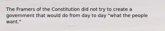 The Framers of the Constitution did not try to create a government that would do from day to day "what the people want."