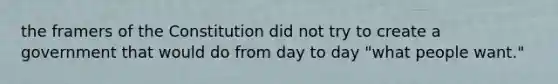 the framers of the Constitution did not try to create a government that would do from day to day "what people want."