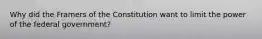 Why did the Framers of the Constitution want to limit the power of the federal government?