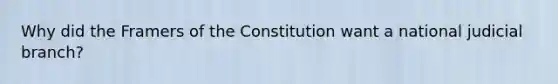 Why did the Framers of the Constitution want a national judicial branch?