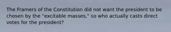 The Framers of the Constitution did not want the president to be chosen by the "excitable masses," so who actually casts direct votes for the president?