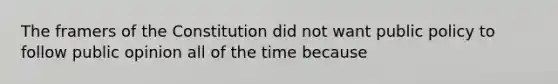 The framers of the Constitution did not want public policy to follow public opinion all of the time because