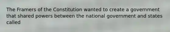 The Framers of the Constitution wanted to create a government that shared powers between the national government and states called