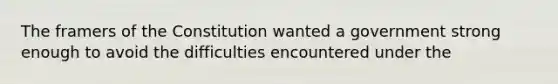 The framers of the Constitution wanted a government strong enough to avoid the difficulties encountered under the