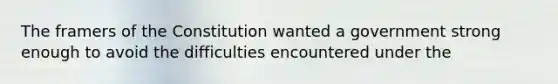 The framers of the Constitution wanted a government strong enough to avoid the difficulties encountered under​ the
