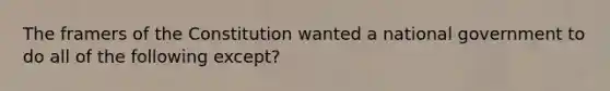 The framers of the Constitution wanted a national government to do all of the following except?