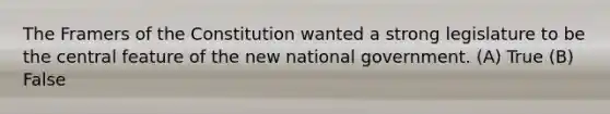 The Framers of the Constitution wanted a strong legislature to be the central feature of the new national government. (A) True (B) False