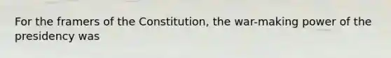 For the framers of the Constitution, the war-making power of the presidency was