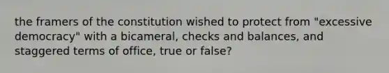 the framers of the constitution wished to protect from "excessive democracy" with a bicameral, checks and balances, and staggered terms of office, true or false?