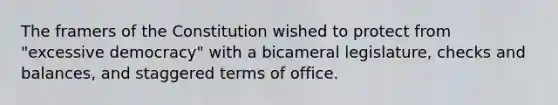 The framers of the Constitution wished to protect from "excessive democracy" with a bicameral legislature, checks and balances, and staggered terms of office.