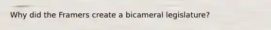 Why did the Framers create a bicameral legislature?