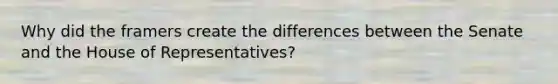 Why did the framers create the differences between the Senate and the House of Representatives?