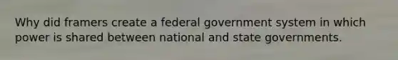 Why did framers create a federal government system in which power is shared between national and state governments.