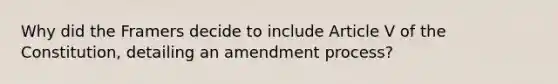 Why did the Framers decide to include Article V of the Constitution, detailing an amendment process?