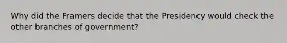 Why did the Framers decide that the Presidency would check the other branches of government?